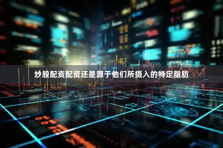 炒股配资配资还是源于他们所摄入的特定脂肪