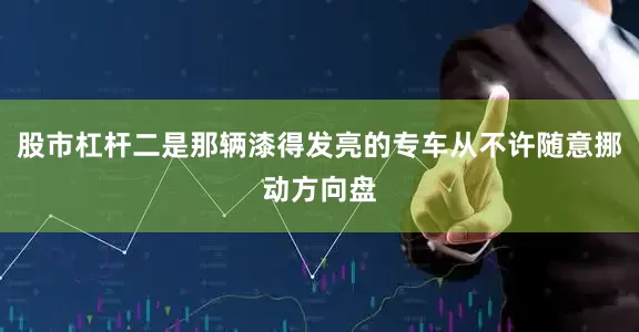 股市杠杆二是那辆漆得发亮的专车从不许随意挪动方向盘