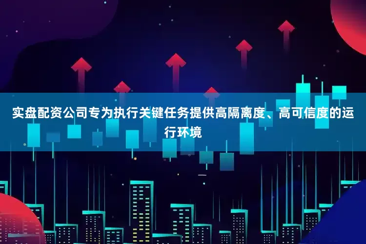 实盘配资公司专为执行关键任务提供高隔离度、高可信度的运行环境