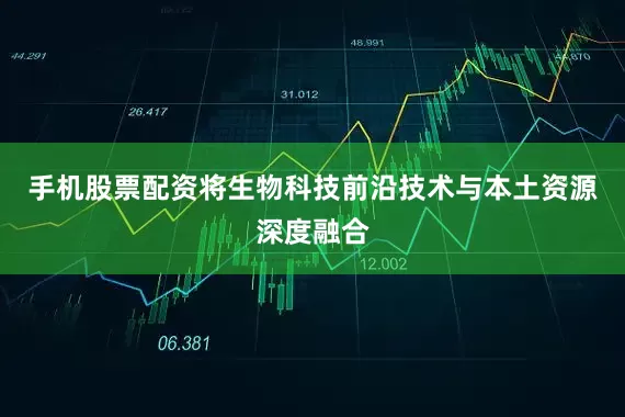 手机股票配资将生物科技前沿技术与本土资源深度融合