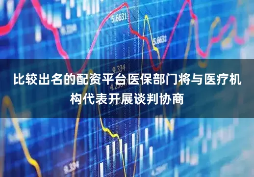 比较出名的配资平台医保部门将与医疗机构代表开展谈判协商