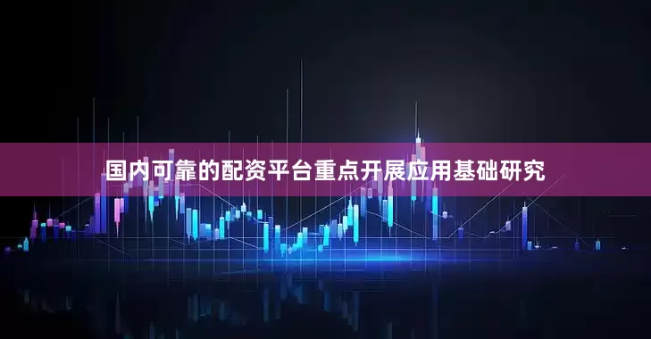 国内可靠的配资平台重点开展应用基础研究