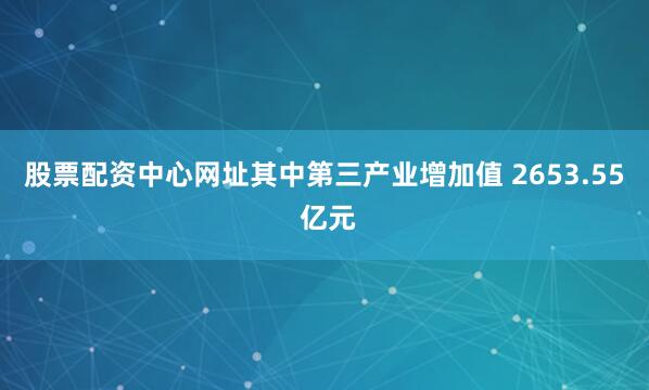 股票配资中心网址其中第三产业增加值 2653.55 亿元