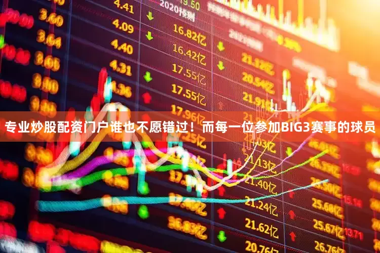 专业炒股配资门户谁也不愿错过！而每一位参加BIG3赛事的球员