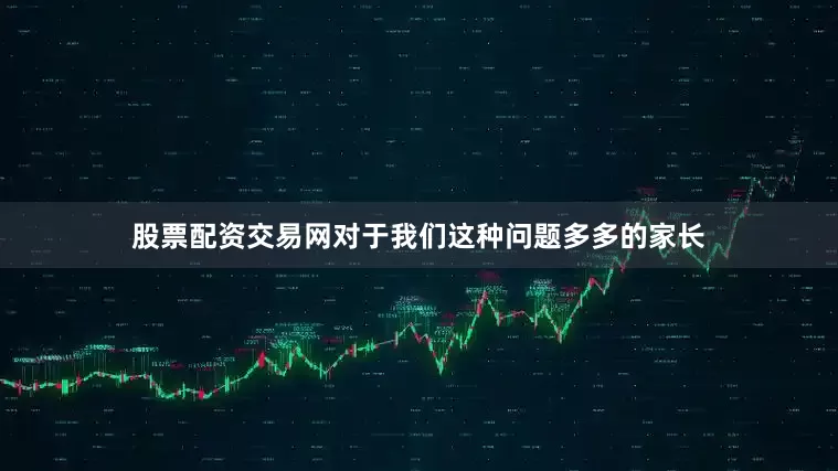 股票配资交易网对于我们这种问题多多的家长